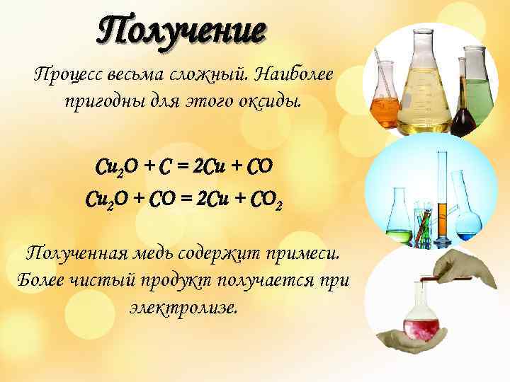 Получение Процесс весьма сложный. Наиболее пригодны для этого оксиды. Cu 2 O + C