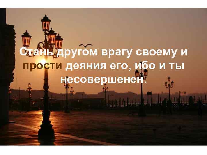 Стань другом врагу своему и прости деяния его, ибо и ты несовершенен. 