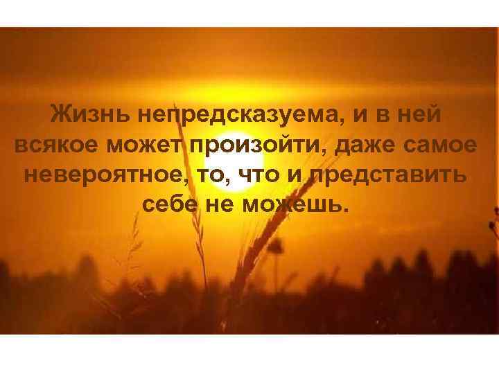 Жизнь непредсказуема, и в ней всякое может произойти, даже самое невероятное, то, что и