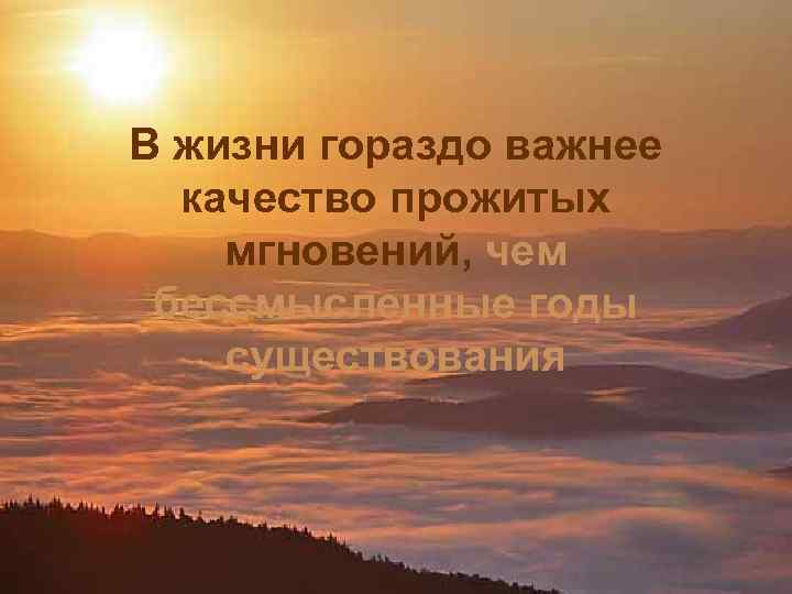 В жизни гораздо важнее качество прожитых мгновений, чем бессмысленные годы существования 