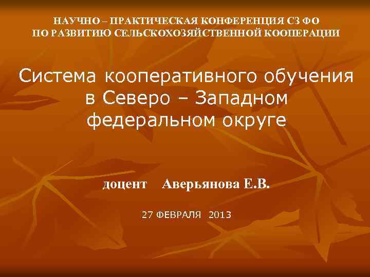 НАУЧНО – ПРАКТИЧЕСКАЯ КОНФЕРЕНЦИЯ СЗ ФО ПО РАЗВИТИЮ СЕЛЬСКОХОЗЯЙСТВЕННОЙ КООПЕРАЦИИ Система кооперативного обучения в