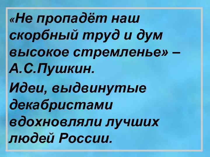  «Не пропадёт наш скорбный труд и дум высокое стремленье» – А. С. Пушкин.