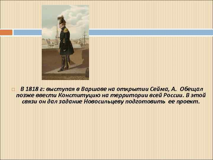  В 1818 г: выступая в Варшаве на открытии Сейма, А. Обещал позже ввести