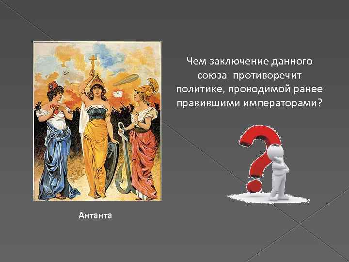 Чем заключение данного союза противоречит политике, проводимой ранее правившими императорами? Антанта 