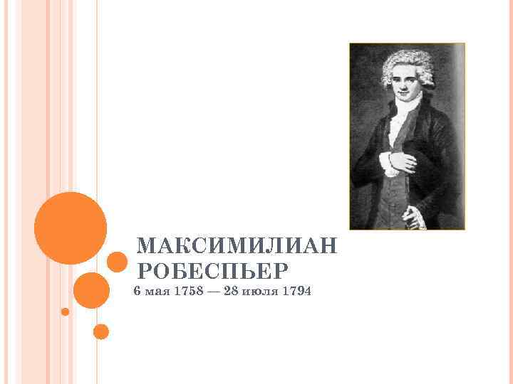 МАКСИМИЛИАН РОБЕСПЬЕР 6 мая 1758 — 28 июля 1794 