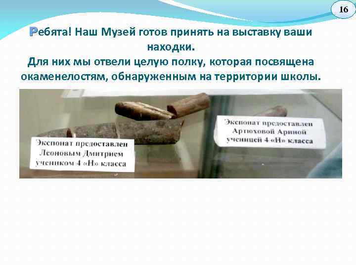 16 Р ебята! Наш Музей готов принять на выставку ваши находки. Для них мы