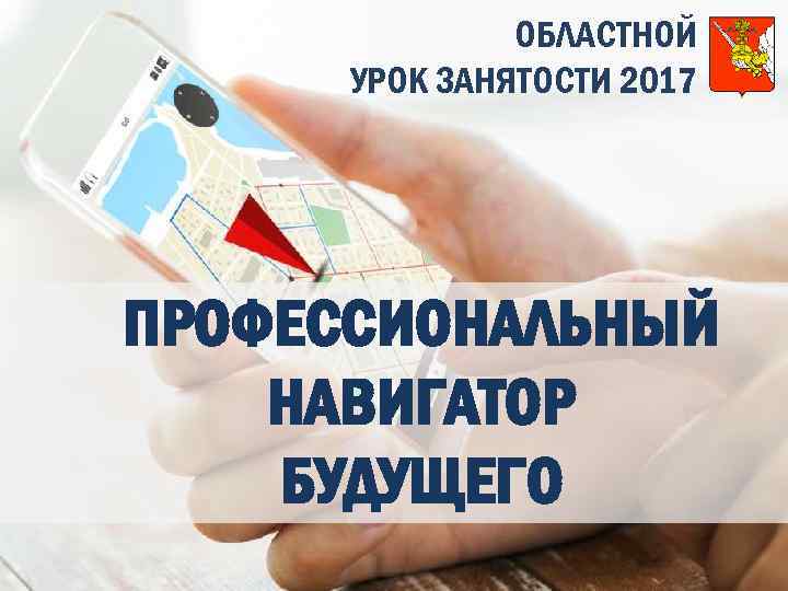ОБЛАСТНОЙ УРОК ЗАНЯТОСТИ 2017 ПРОФЕССИОНАЛЬНЫЙ НАВИГАТОР БУДУЩЕГО 