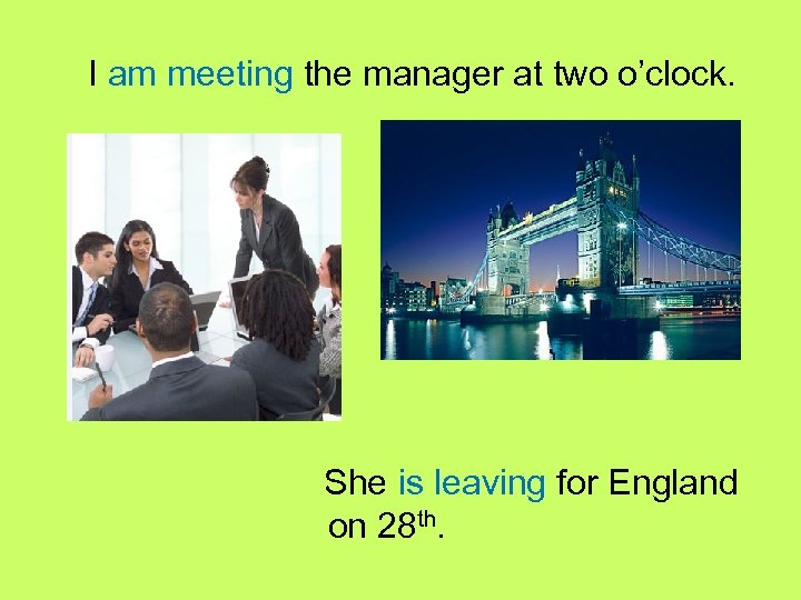 I am meeting the manager at two o’clock. She is leaving for England on