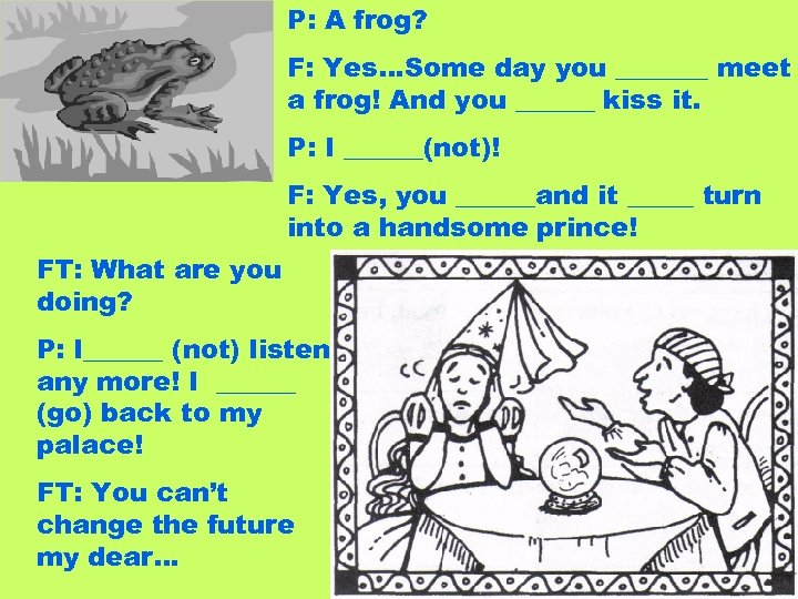 P: A frog? F: Yes…Some day you _______ meet a frog! And you ______