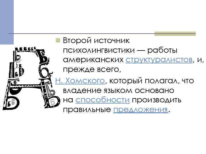 n Второй источник психолингвистики — работы американских структуралистов, и, прежде всего, Н. Хомского, который