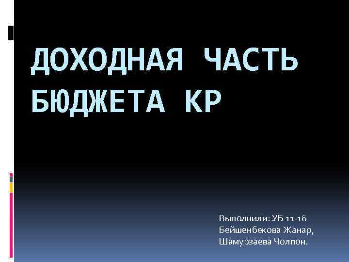 ДОХОДНАЯ ЧАСТЬ БЮДЖЕТА КР Выполнили: УБ 11 -16 Бейшенбекова Жанар, Шамурзаева Чолпон. 