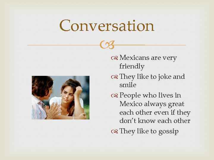 Conversation Mexicans are very friendly They like to joke and smile People who lives