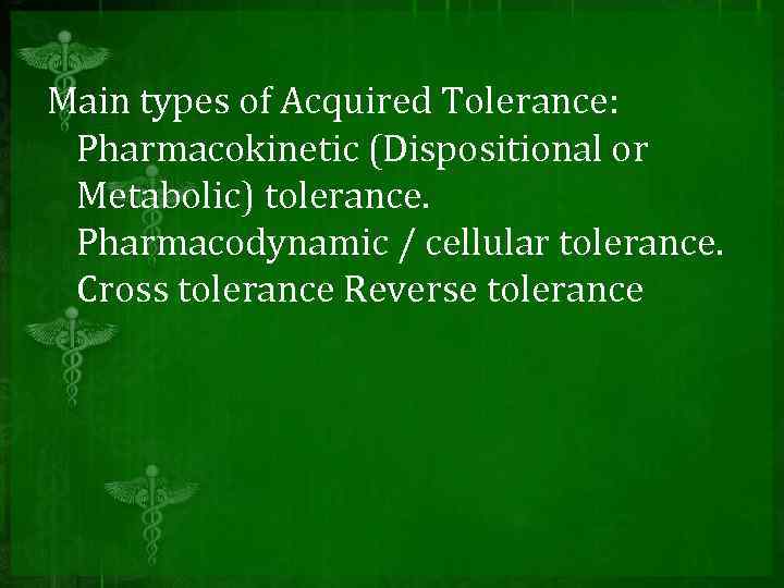Main types of Acquired Tolerance: Pharmacokinetic (Dispositional or Metabolic) tolerance. Pharmacodynamic / cellular tolerance.