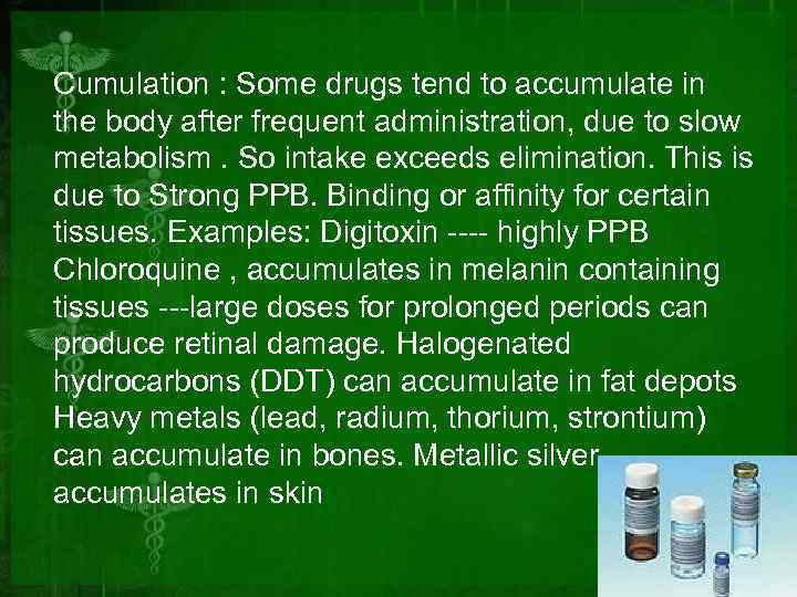 Cumulation : Some drugs tend to accumulate in the body after frequent administration, due