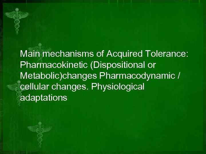 Main mechanisms of Acquired Tolerance: Pharmacokinetic (Dispositional or Metabolic)changes Pharmacodynamic / cellular changes. Physiological