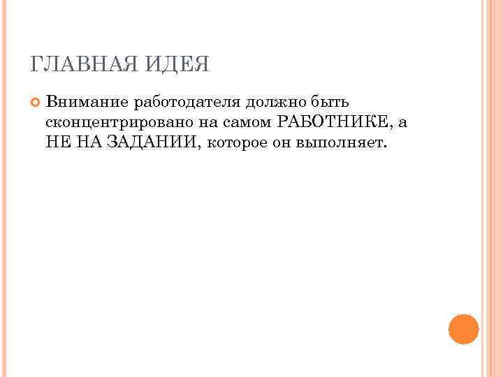ГЛАВНАЯ ИДЕЯ Внимание работодателя должно быть сконцентрировано на самом РАБОТНИКЕ, а НЕ НА ЗАДАНИИ,
