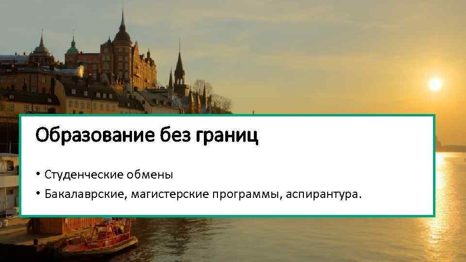 Образование без границ • Студенческие обмены • Бакалаврские, магистерские программы, аспирантура. 