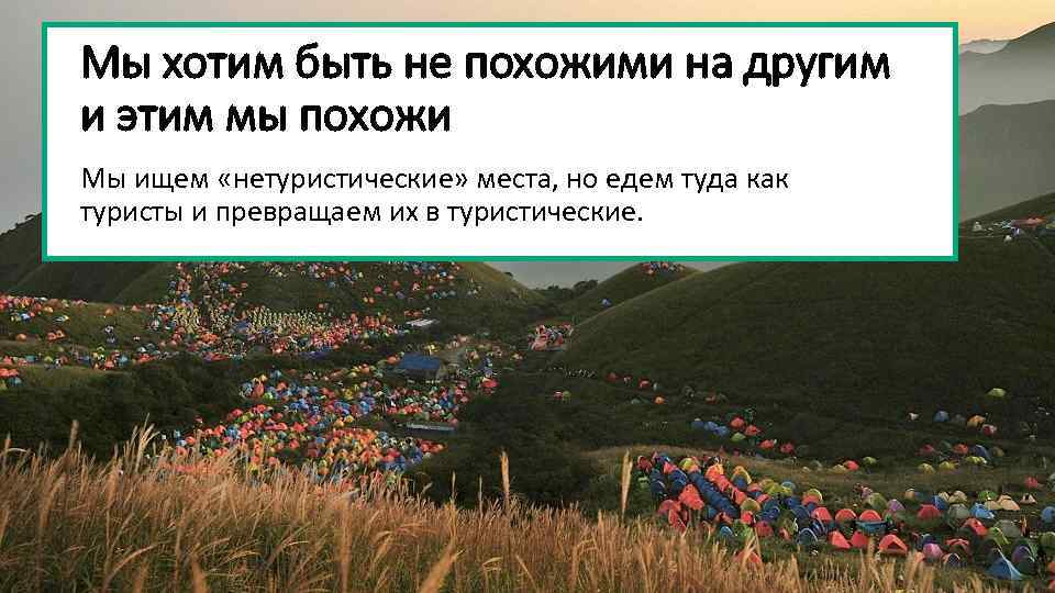 Мы хотим быть не похожими на другим и этим мы похожи Мы ищем «нетуристические»