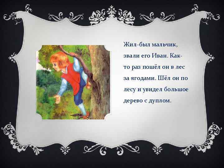 Жил-был мальчик, звали его Иван. Както раз пошёл он в лес за ягодами. Шёл