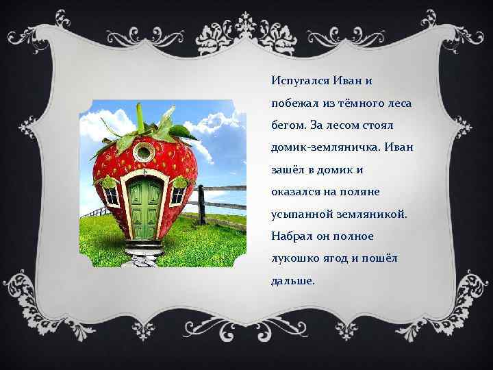 Испугался Иван и побежал из тёмного леса бегом. За лесом стоял домик-земляничка. Иван зашёл
