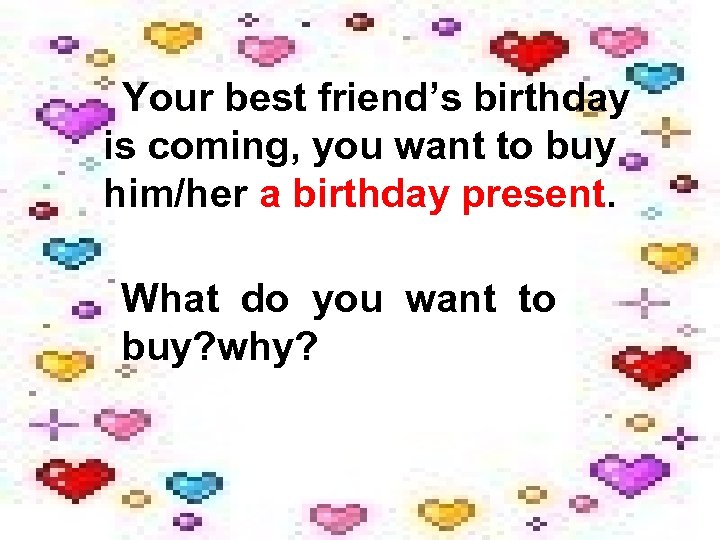 Your best friend’s birthday is coming, you want to buy him/her a birthday present.