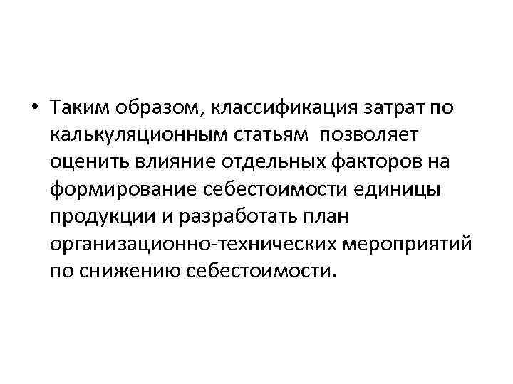  • Таким образом, классификация затрат по калькуляционным статьям позволяет оценить влияние отдельных факторов