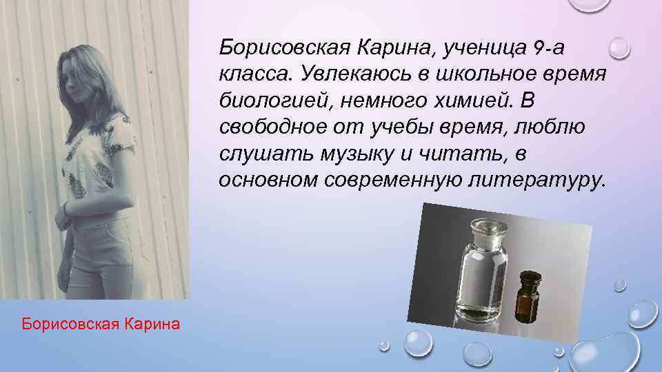 Борисовская Карина, ученица 9 -а класса. Увлекаюсь в школьное время биологией, немного химией. В