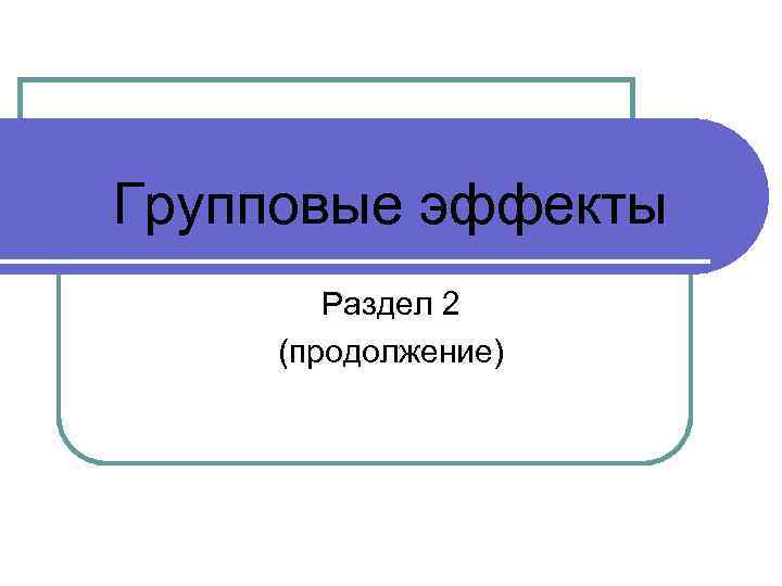 Групповые эффекты Раздел 2 (продолжение) 