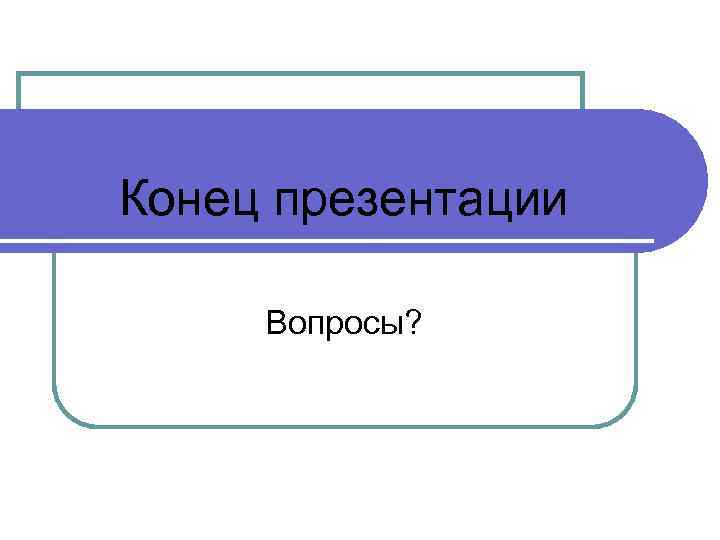 Конец презентации Вопросы? 