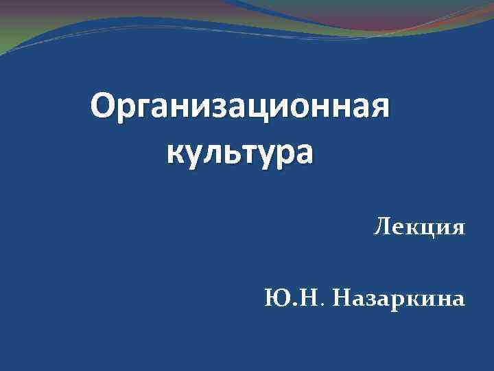 Организационная культура Лекция Ю. Н. Назаркина 