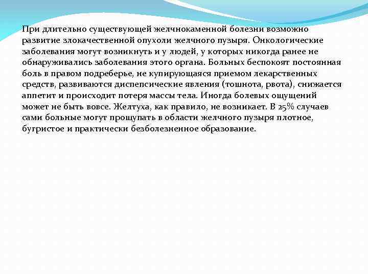 При длительно существующей желчнокаменной болезни возможно развитие злокачественной опухоли желчного пузыря. Онкологические заболевания могут