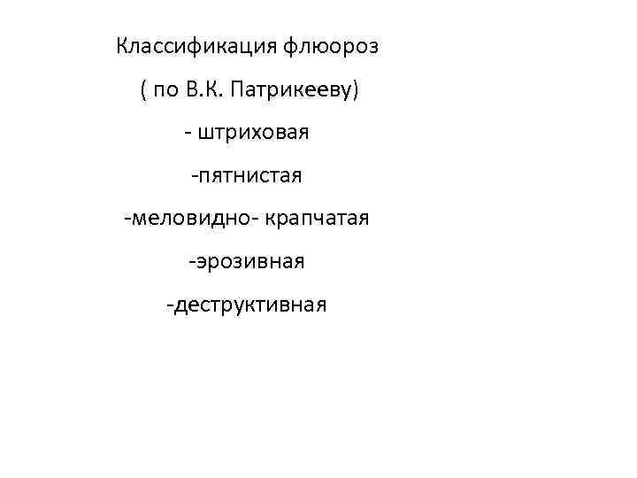 Классификация флюороз ( по В. К. Патрикееву) - штриховая -пятнистая -меловидно- крапчатая -эрозивная -деструктивная