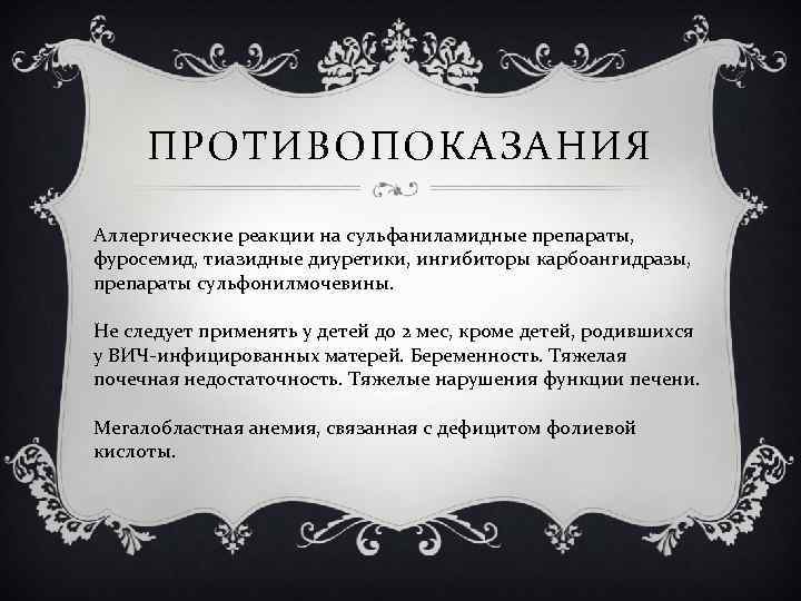 ПРОТИВОПОКАЗАНИЯ Аллергические реакции на сульфаниламидные препараты, фуросемид, тиазидные диуретики, ингибиторы карбоангидразы, препараты сульфонилмочевины. Не