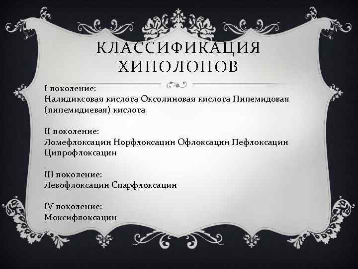 КЛАССИФИКАЦИЯ ХИНОЛОНОВ I поколение: Налидиксовая кислота Оксолиновая кислота Пипемидовая (пипемидиевая) кислота II поколение: Ломефлоксацин