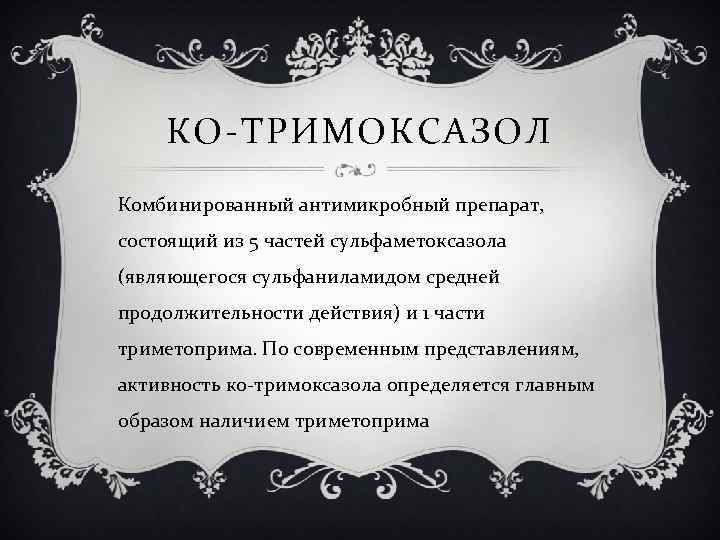 КО-ТРИМОКСАЗОЛ Комбинированный антимикробный препарат, состоящий из 5 частей сульфаметоксазола (являющегося сульфаниламидом средней продолжительности действия)