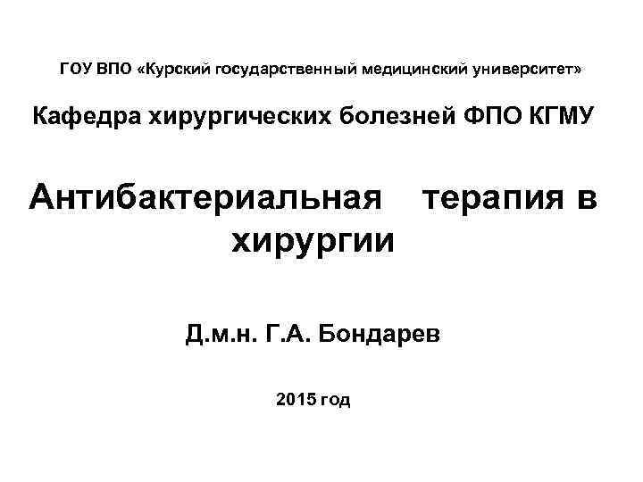 ГОУ ВПО «Курский государственный медицинский университет» Кафедра хирургических болезней ФПО КГМУ Антибактериальная терапия в