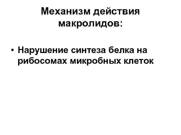 Механизм действия макролидов: • Нарушение синтеза белка на рибосомах микробных клеток 