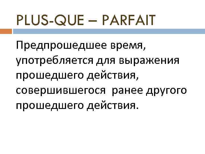 PLUS-QUE – PARFAIT Предпрошедшее время, употребляется для выражения прошедшего действия, совершившегося ранее другого прошедшего