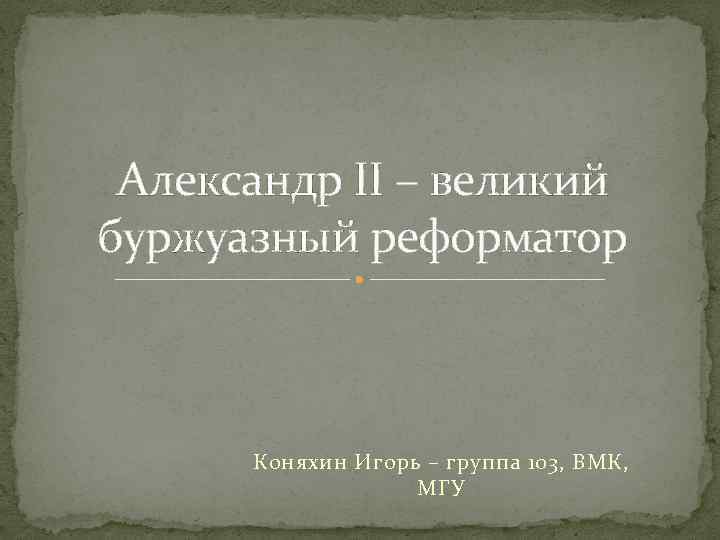 Александр II – великий буржуазный реформатор Коняхин Игорь – группа 103, ВМК, МГУ 