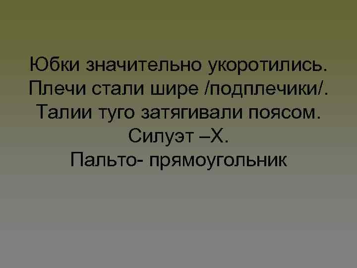 Юбки значительно укоротились. Плечи стали шире /подплечики/. Талии туго затягивали поясом. Силуэт –Х. Пальто-