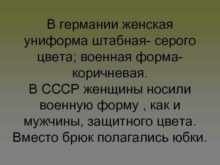 В германии женская униформа штабная- серого цвета; военная формакоричневая. В СССР женщины носили военную