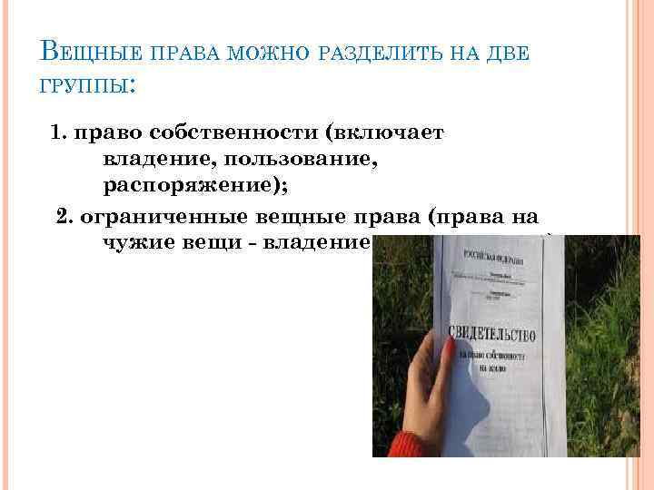 ВЕЩНЫЕ ПРАВА МОЖНО РАЗДЕЛИТЬ НА ДВЕ ГРУППЫ: 1. право собственности (включает владение, пользование, распоряжение);