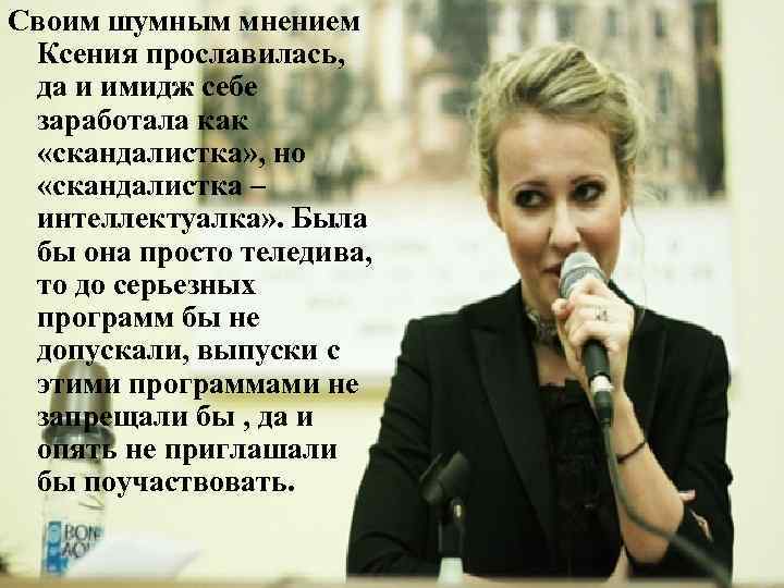 Своим шумным мнением Ксения прославилась, да и имидж себе заработала как «скандалистка» , но