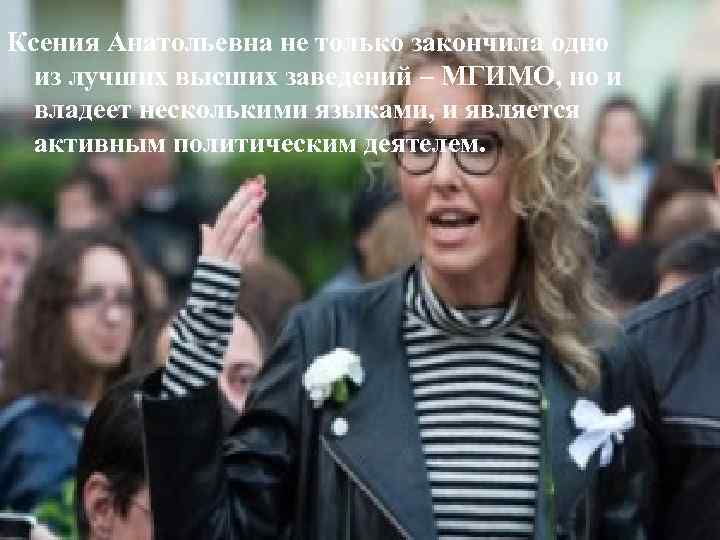 Ксения Анатольевна не только закончила одно из лучших высших заведений – МГИМО, но и