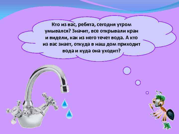 Кто из вас, ребята, сегодня утром умывался? Значит, все открывали кран и видели, как