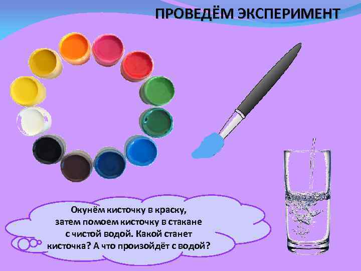 ПРОВЕДЁМ ЭКСПЕРИМЕНТ Окунём кисточку в краску, затем помоем кисточку в стакане с чистой водой.