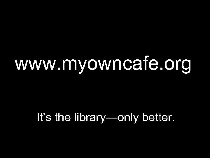 www. myowncafe. org It’s the library—only better. 