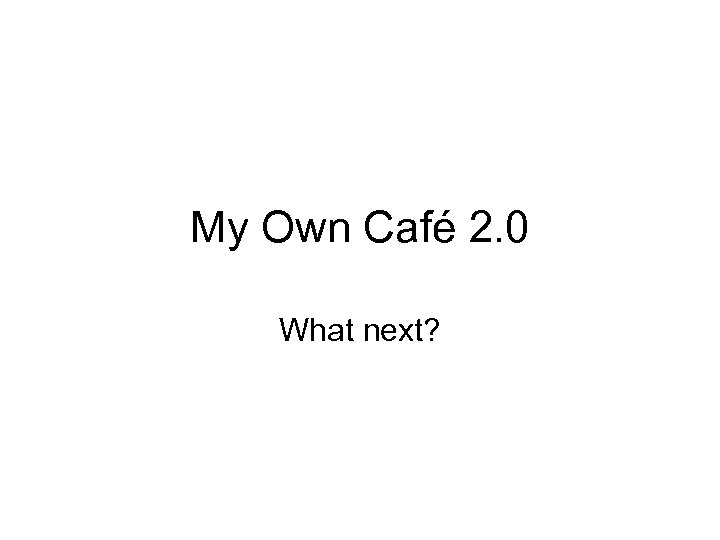 My Own Café 2. 0 What next? 