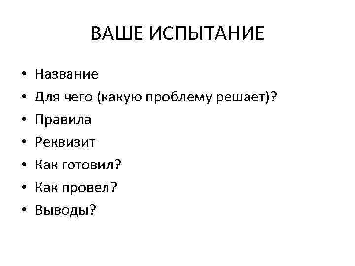 ВАШЕ ИСПЫТАНИЕ • • Название Для чего (какую проблему решает)? Правила Реквизит Как готовил?