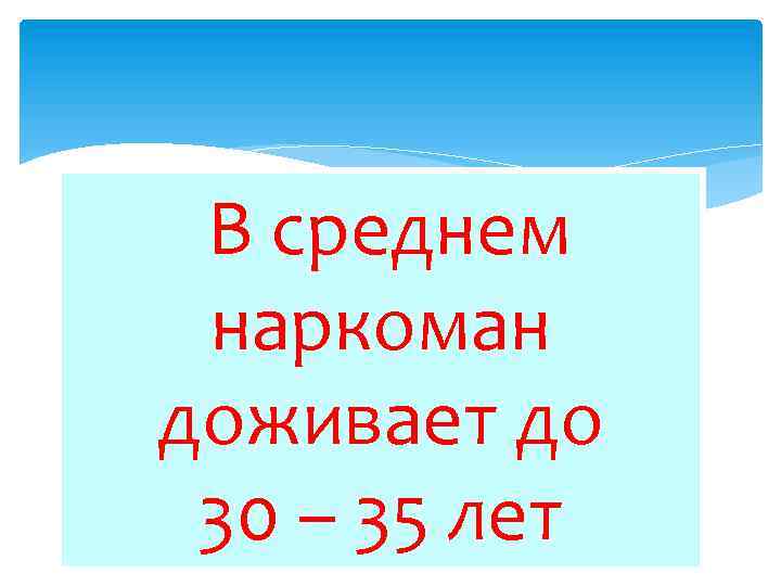 В среднем наркоман доживает до 30 – 35 лет 